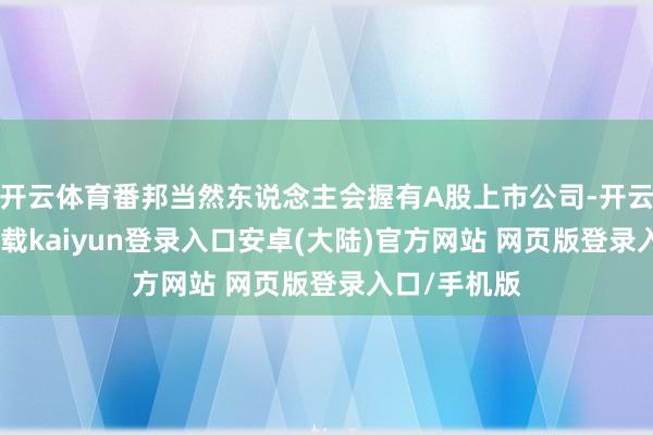 开云体育番邦当然东说念主会握有A股上市公司-开云app官网下载kaiyun登录入口安卓(大陆)官方网站 网页版登录入口/手机版