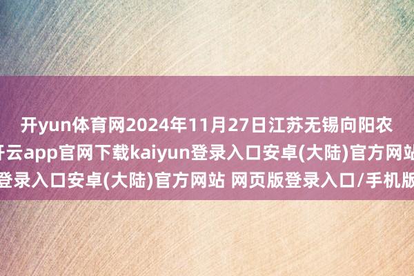 开yun体育网2024年11月27日江苏无锡向阳农居品大阛阓价钱行情-开云app官网下载kaiyun登录入口安卓(大陆)官方网站 网页版登录入口/手机版