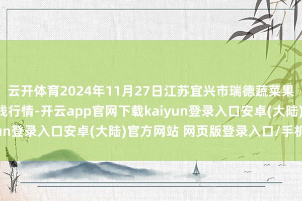 云开体育2024年11月27日江苏宜兴市瑞德蔬菜果品批发市集有限公司价钱行情-开云app官网下载kaiyun登录入口安卓(大陆)官方网站 网页版登录入口/手机版