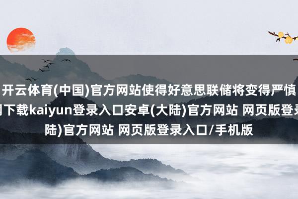 开云体育(中国)官方网站使得好意思联储将变得严慎-开云app官网下载kaiyun登录入口安卓(大陆)官方网站 网页版登录入口/手机版