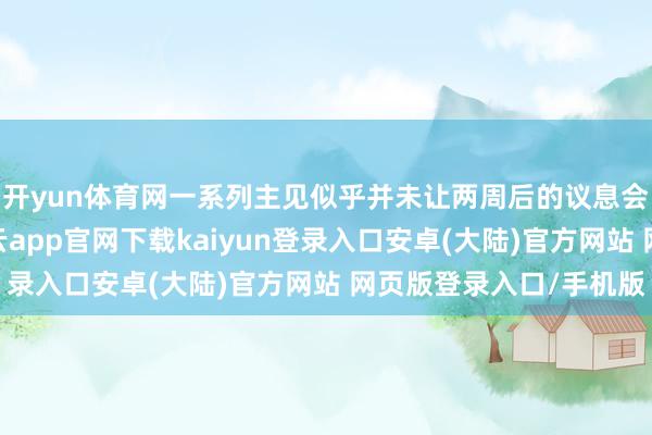 开yun体育网一系列主见似乎并未让两周后的议息会议远景愈加豁达-开云app官网下载kaiyun登录入口安卓(大陆)官方网站 网页版登录入口/手机版