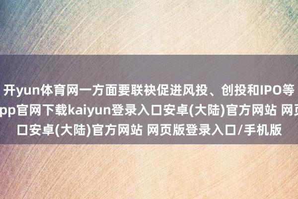 开yun体育网一方面要联袂促进风投、创投和IPO等平直融资发展-开云app官网下载kaiyun登录入口安卓(大陆)官方网站 网页版登录入口/手机版