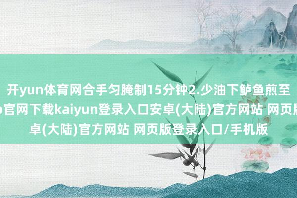 开yun体育网合手匀腌制15分钟2.少油下鲈鱼煎至两面金黄-开云app官网下载kaiyun登录入口安卓(大陆)官方网站 网页版登录入口/手机版