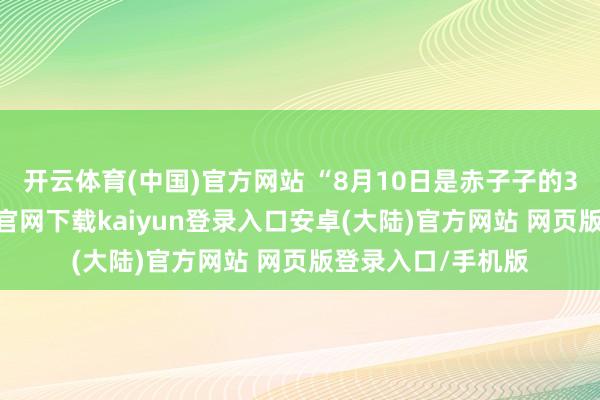 开云体育(中国)官方网站 “8月10日是赤子子的3岁诞辰-开云app官网下载kaiyun登录入口安卓(大陆)官方网站 网页版登录入口/手机版