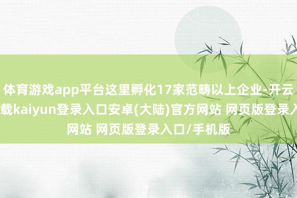 体育游戏app平台这里孵化17家范畴以上企业-开云app官网下载kaiyun登录入口安卓(大陆)官方网站 网页版登录入口/手机版
