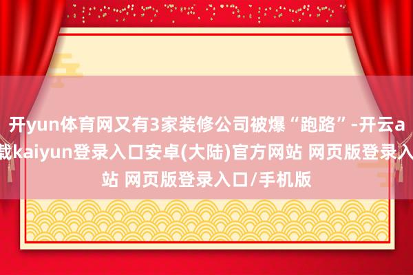 开yun体育网又有3家装修公司被爆“跑路”-开云app官网下载kaiyun登录入口安卓(大陆)官方网站 网页版登录入口/手机版