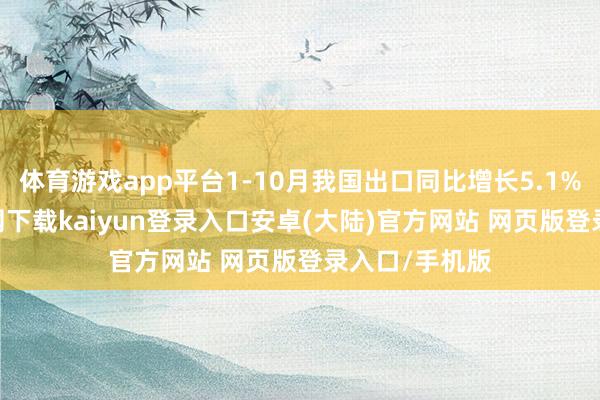 体育游戏app平台1-10月我国出口同比增长5.1%-开云app官网下载kaiyun登录入口安卓(大陆)官方网站 网页版登录入口/手机版
