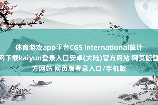 体育游戏app平台CGS International算计称-开云app官网下载kaiyun登录入口安卓(大陆)官方网站 网页版登录入口/手机版
