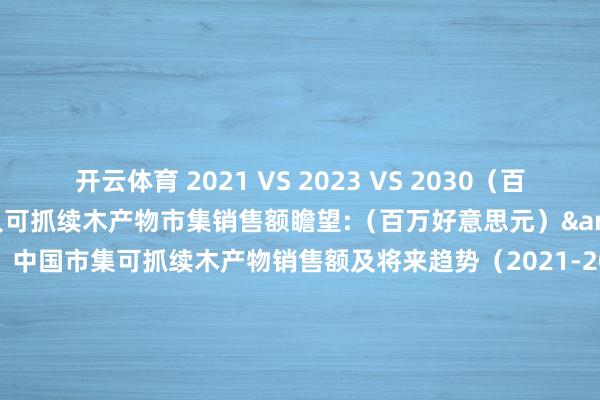 开云体育 2021 VS 2023 VS 2030（百万好意思元）图 3： 人人可抓续木产物市集销售额瞻望:（百万好意思元）&（2021-2030）图 4： 中国市集可抓续木产物销售额及将来趋势（2021-2030）&（百万好意思元）图 5： 木料 产物图片图 6： 人人木料边界及增长率（2021-2030）&（百万好意思元）图 7： 纸和纸浆产物图片图 8： 人人纸和纸浆边界及增长率（2021-