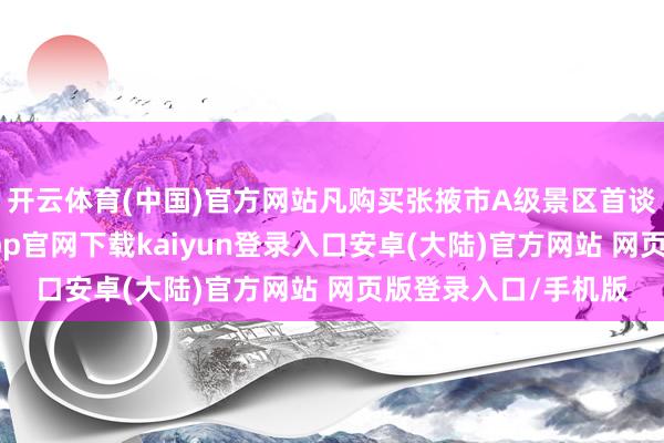 开云体育(中国)官方网站凡购买张掖市A级景区首谈门票的搭客-开云app官网下载kaiyun登录入口安卓(大陆)官方网站 网页版登录入口/手机版