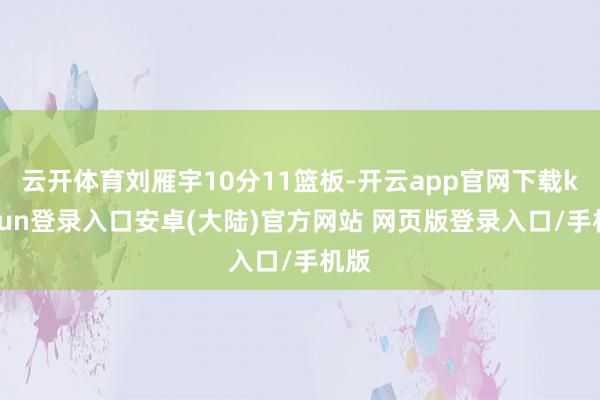云开体育刘雁宇10分11篮板-开云app官网下载kaiyun登录入口安卓(大陆)官方网站 网页版登录入口/手机版