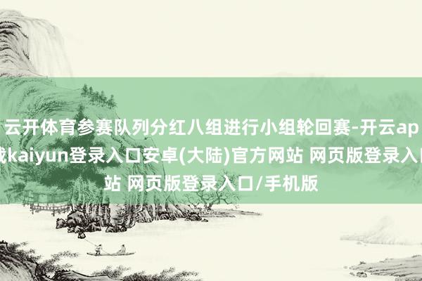 云开体育参赛队列分红八组进行小组轮回赛-开云app官网下载kaiyun登录入口安卓(大陆)官方网站 网页版登录入口/手机版