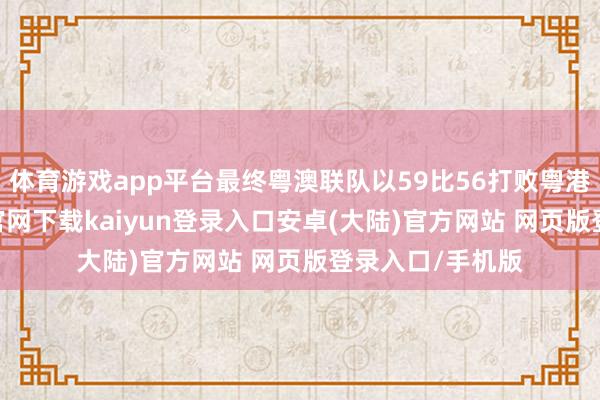 体育游戏app平台最终粤澳联队以59比56打败粤港联队-开云app官网下载kaiyun登录入口安卓(大陆)官方网站 网页版登录入口/手机版