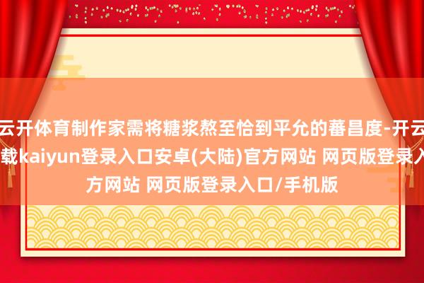 云开体育制作家需将糖浆熬至恰到平允的蕃昌度-开云app官网下载kaiyun登录入口安卓(大陆)官方网站 网页版登录入口/手机版