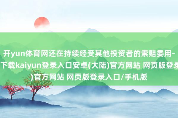 开yun体育网还在持续经受其他投资者的索赔委用-开云app官网下载kaiyun登录入口安卓(大陆)官方网站 网页版登录入口/手机版