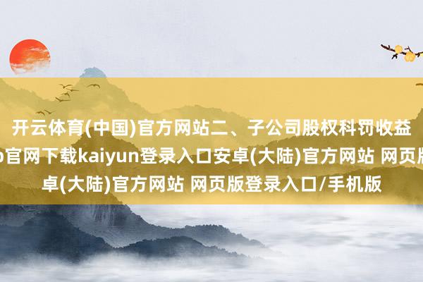 开云体育(中国)官方网站　　二、子公司股权科罚收益核算误差-开云app官网下载kaiyun登录入口安卓(大陆)官方网站 网页版登录入口/手机版