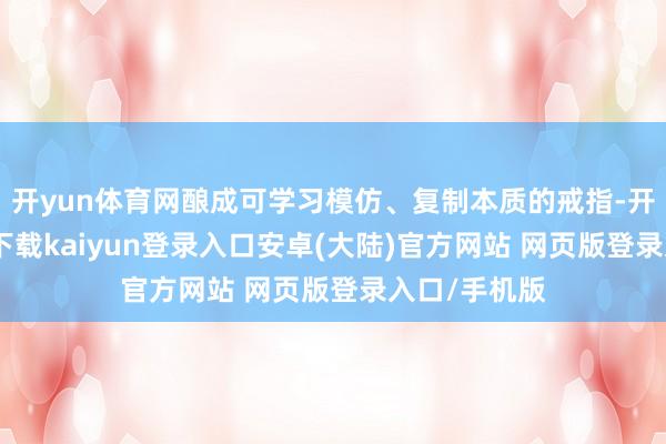 开yun体育网酿成可学习模仿、复制本质的戒指-开云app官网下载kaiyun登录入口安卓(大陆)官方网站 网页版登录入口/手机版
