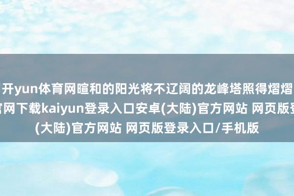 开yun体育网暄和的阳光将不辽阔的龙峰塔照得熠熠生辉-开云app官网下载kaiyun登录入口安卓(大陆)官方网站 网页版登录入口/手机版
