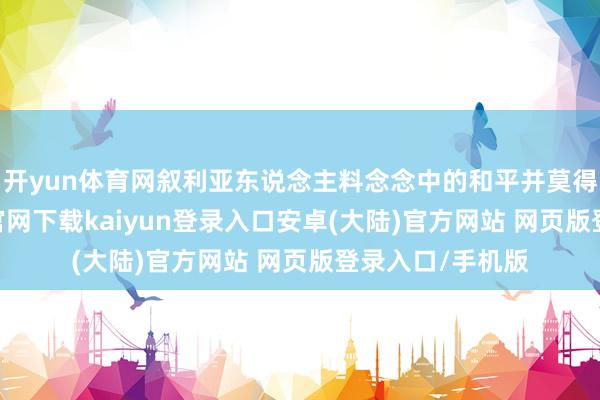开yun体育网叙利亚东说念主料念念中的和平并莫得到来-开云app官网下载kaiyun登录入口安卓(大陆)官方网站 网页版登录入口/手机版