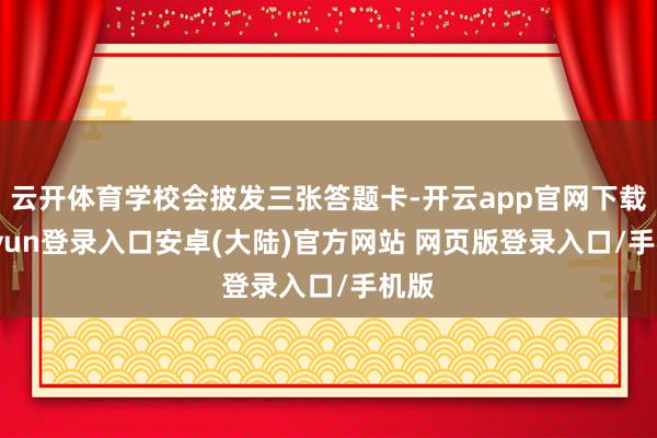 云开体育学校会披发三张答题卡-开云app官网下载kaiyun登录入口安卓(大陆)官方网站 网页版登录入口/手机版
