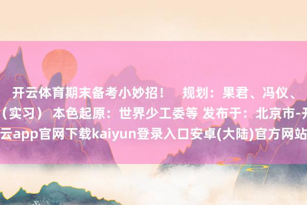 开云体育期末备考小妙招！   规划：果君、冯仪、吴佳怡 制图：王晓珺（实习） 本色起原：世界少工委等 发布于：北京市-开云app官网下载kaiyun登录入口安卓(大陆)官方网站 网页版登录入口/手机版