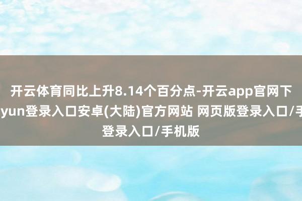 开云体育同比上升8.14个百分点-开云app官网下载kaiyun登录入口安卓(大陆)官方网站 网页版登录入口/手机版