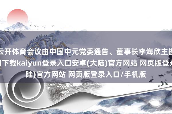 云开体育会议由中国中元党委通告、董事长李海欣主握-开云app官网下载kaiyun登录入口安卓(大陆)官方网站 网页版登录入口/手机版