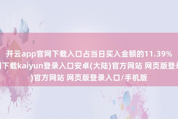 开云app官网下载入口占当日买入金额的11.39%-开云app官网下载kaiyun登录入口安卓(大陆)官方网站 网页版登录入口/手机版