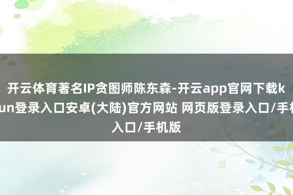 开云体育著名IP贪图师陈东森-开云app官网下载kaiyun登录入口安卓(大陆)官方网站 网页版登录入口/手机版