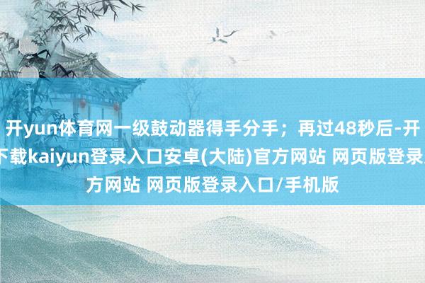 开yun体育网一级鼓动器得手分手；再过48秒后-开云app官网下载kaiyun登录入口安卓(大陆)官方网站 网页版登录入口/手机版