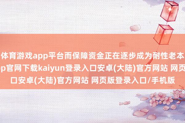 体育游戏app平台而保障资金正在逐步成为耐性老本的谬误起头-开云app官网下载kaiyun登录入口安卓(大陆)官方网站 网页版登录入口/手机版