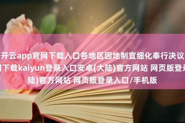 开云app官网下载入口各地区因地制宜细化奉行决议-开云app官网下载kaiyun登录入口安卓(大陆)官方网站 网页版登录入口/手机版