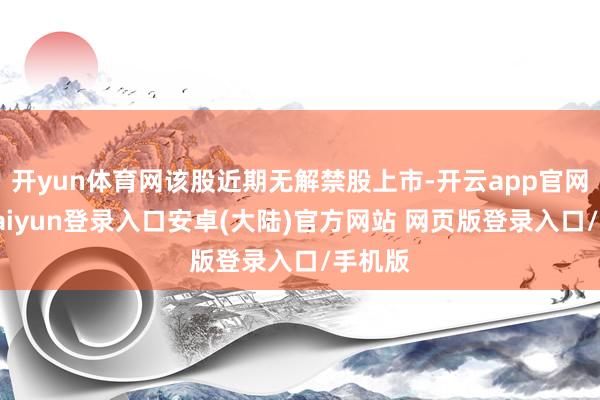 开yun体育网该股近期无解禁股上市-开云app官网下载kaiyun登录入口安卓(大陆)官方网站 网页版登录入口/手机版