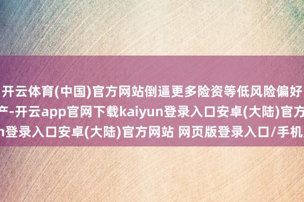 开云体育(中国)官方网站倒逼更多险资等低风险偏好资金流入优质红利资产-开云app官网下载kaiyun登录入口安卓(大陆)官方网站 网页版登录入口/手机版