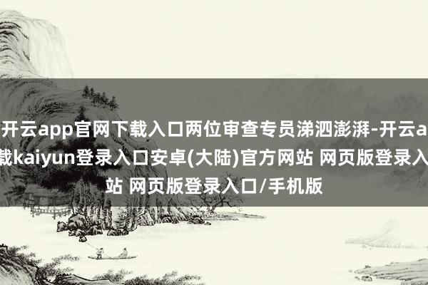 开云app官网下载入口两位审查专员涕泗澎湃-开云app官网下载kaiyun登录入口安卓(大陆)官方网站 网页版登录入口/手机版
