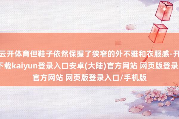 云开体育但鞋子依然保握了狭窄的外不雅和衣服感-开云app官网下载kaiyun登录入口安卓(大陆)官方网站 网页版登录入口/手机版