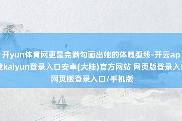 开yun体育网更是完满勾画出她的体魄弧线-开云app官网下载kaiyun登录入口安卓(大陆)官方网站 网页版登录入口/手机版