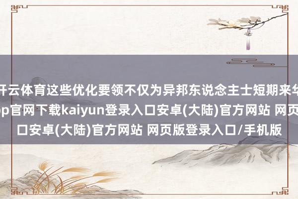 开云体育这些优化要领不仅为异邦东说念主士短期来华提供了便利-开云app官网下载kaiyun登录入口安卓(大陆)官方网站 网页版登录入口/手机版