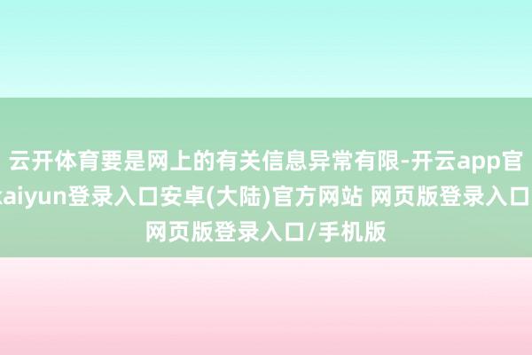 云开体育要是网上的有关信息异常有限-开云app官网下载kaiyun登录入口安卓(大陆)官方网站 网页版登录入口/手机版