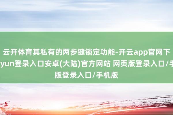 云开体育其私有的两步键锁定功能-开云app官网下载kaiyun登录入口安卓(大陆)官方网站 网页版登录入口/手机版