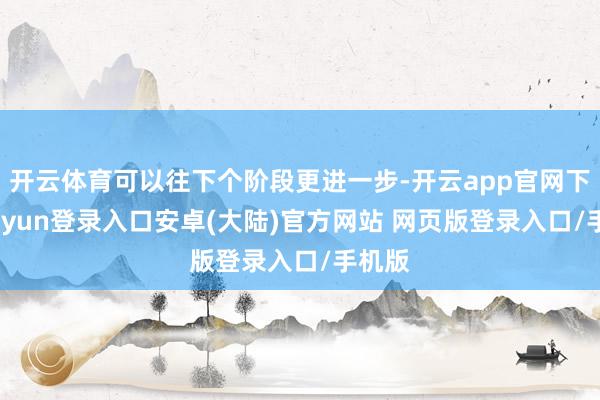 开云体育可以往下个阶段更进一步-开云app官网下载kaiyun登录入口安卓(大陆)官方网站 网页版登录入口/手机版