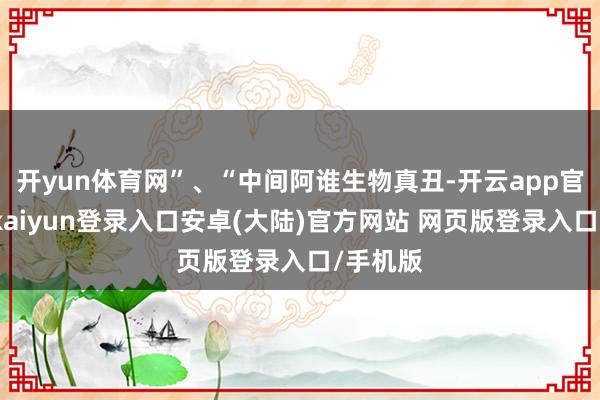 开yun体育网”、“中间阿谁生物真丑-开云app官网下载kaiyun登录入口安卓(大陆)官方网站 网页版登录入口/手机版