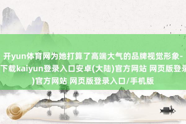 开yun体育网为她打算了高端大气的品牌视觉形象-开云app官网下载kaiyun登录入口安卓(大陆)官方网站 网页版登录入口/手机版