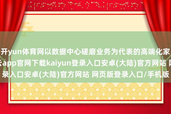 开yun体育网以数据中心磋磨业务为代表的高端化家具占比明显晋升-开云app官网下载kaiyun登录入口安卓(大陆)官方网站 网页版登录入口/手机版