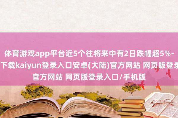 体育游戏app平台近5个往将来中有2日跌幅超5%-开云app官网下载kaiyun登录入口安卓(大陆)官方网站 网页版登录入口/手机版