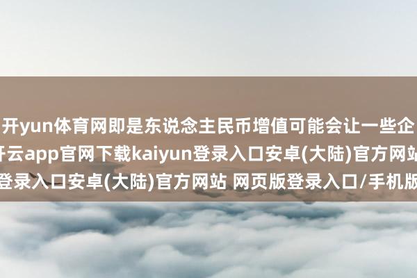开yun体育网即是东说念主民币增值可能会让一些企业的外债压力增大-开云app官网下载kaiyun登录入口安卓(大陆)官方网站 网页版登录入口/手机版