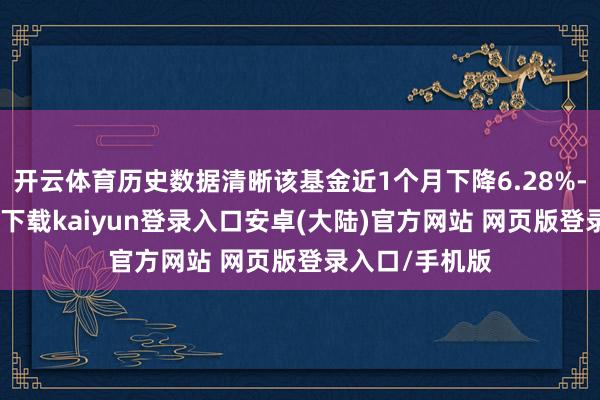 开云体育历史数据清晰该基金近1个月下降6.28%-开云app官网下载kaiyun登录入口安卓(大陆)官方网站 网页版登录入口/手机版