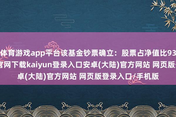 体育游戏app平台该基金钞票确立：股票占净值比93.81%-开云app官网下载kaiyun登录入口安卓(大陆)官方网站 网页版登录入口/手机版