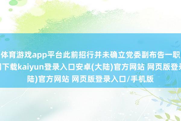 体育游戏app平台此前招行并未确立党委副布告一职-开云app官网下载kaiyun登录入口安卓(大陆)官方网站 网页版登录入口/手机版