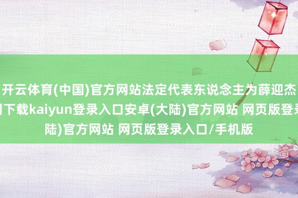 开云体育(中国)官方网站法定代表东说念主为薛迎杰-开云app官网下载kaiyun登录入口安卓(大陆)官方网站 网页版登录入口/手机版